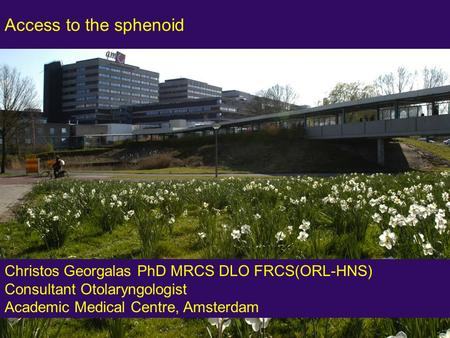 Access to the sphenoid Christos Georgalas PhD MRCS DLO FRCS(ORL-HNS) Consultant Otolaryngologist Academic Medical Centre, Amsterdam 1.