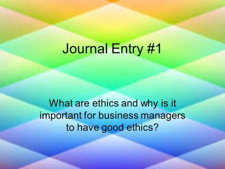 Journal Entry #1 What are ethics and why is it important for business managers to have good ethics?