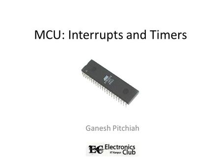 MCU: Interrupts and Timers Ganesh Pitchiah. What’s an MCU ?