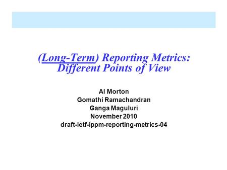 (Long-Term) Reporting Metrics: Different Points of View Al Morton Gomathi Ramachandran Ganga Maguluri November 2010 draft-ietf-ippm-reporting-metrics-04.