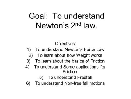 Goal: To understand Newton’s 2 nd law. Objectives: 1)To understand Newton’s Force Law 2)To learn about how Weight works 3)To learn about the basics of.