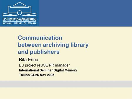 Communication between archiving library and publishers Rita Enna EU project reUSE PR manager International Seminar Digital Memory Tallinn 24-25 Nov 2005.