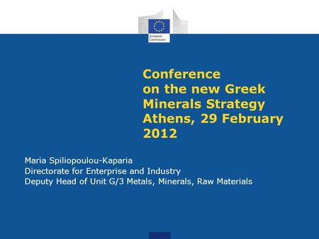 Conference on the new Greek Minerals Strategy Athens, 29 February 2012 Maria Spiliopoulou-Kaparia Directorate for Enterprise and Industry Deputy Head of.