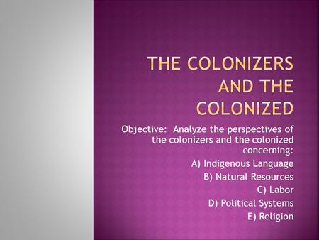 Objective: Analyze the perspectives of the colonizers and the colonized concerning: A) A) Indigenous Language B) B) Natural Resources C) C) Labor D) D)