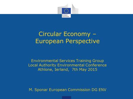 Circular Economy – European Perspective Environmental Services Training Group Local Authority Environmental Conference Athlone, Ierland, 7th May 2015 M.