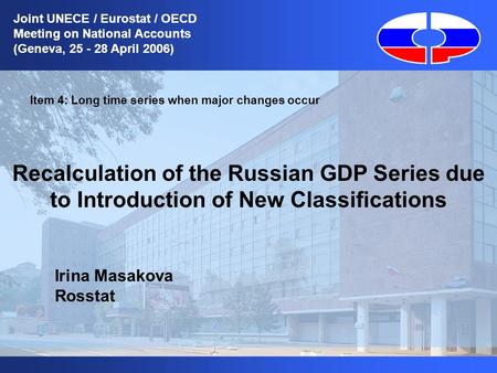 1 Item 4: Long time series when major changes occur Recalculation of the Russian GDP Series due to Introduction of New Classifications Irina Masakova Rosstat.
