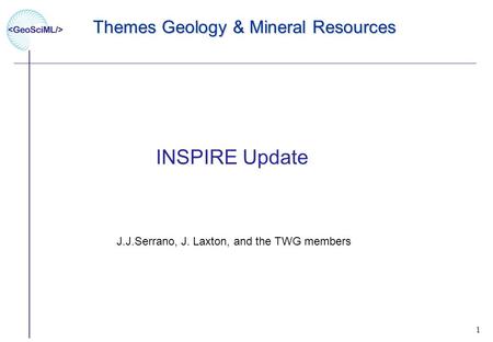1 1 Themes Geology & Mineral Resources INSPIRE Update J.J.Serrano, J. Laxton, and the TWG members.