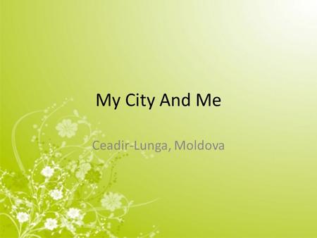 My City And Me Ceadir-Lunga, Moldova. Our country isn’t very rich and in particular Ceadir- Lunga. That’s why our government isn’t able to take care of.