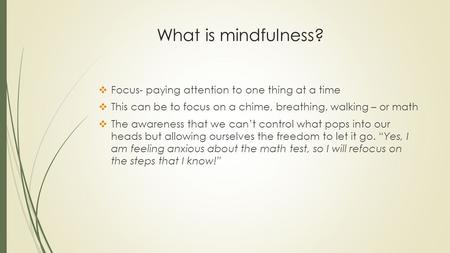 What is mindfulness?  Focus- paying attention to one thing at a time  This can be to focus on a chime, breathing, walking – or math  The awareness that.