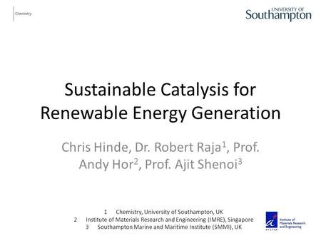 Sustainable Catalysis for Renewable Energy Generation Chris Hinde, Dr. Robert Raja 1, Prof. Andy Hor 2, Prof. Ajit Shenoi 3 1Chemistry, University of Southampton,