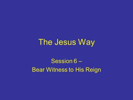The Jesus Way Session 6 – Bear Witness to His Reign.