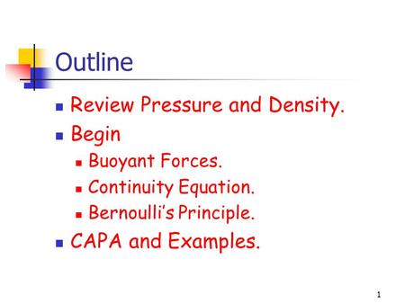 1 Outline Review Pressure and Density. Begin Buoyant Forces. Continuity Equation. Bernoulli’s Principle. CAPA and Examples.