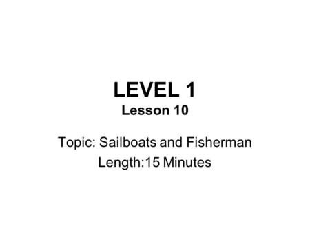 LEVEL 1 Lesson 10 Topic: Sailboats and Fisherman Length:15 Minutes.