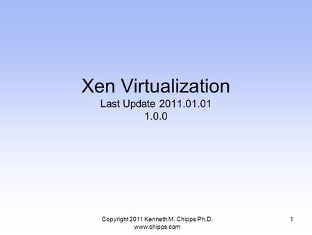 Xen Virtualization Last Update 2011.01.01 1.0.0 1Copyright 2011 Kenneth M. Chipps Ph.D. www.chipps.com.