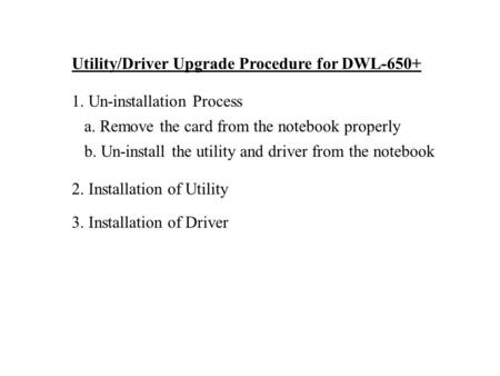 Utility/Driver Upgrade Procedure for DWL-650+ 1. Un-installation Process a. Remove the card from the notebook properly b. Un-install the utility and driver.
