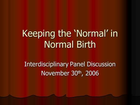 Keeping the ‘Normal’ in Normal Birth Interdisciplinary Panel Discussion November 30 th, 2006.