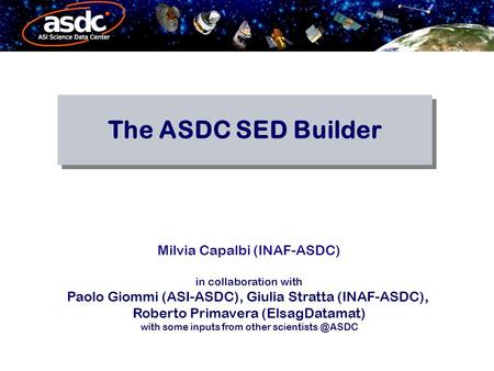 The ASDC SED Builder Milvia Capalbi (INAF-ASDC) in collaboration with Paolo Giommi (ASI-ASDC), Giulia Stratta (INAF-ASDC), Roberto Primavera (ElsagDatamat)