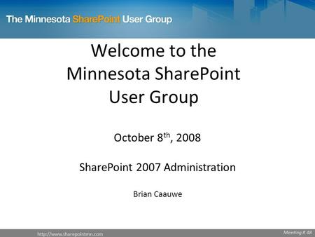 Welcome to the Minnesota SharePoint User Group October 8 th, 2008 SharePoint 2007 Administration Brian Caauwe Meeting # 48.