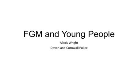 FGM and Young People Alexis Wright Devon and Cornwall Police.