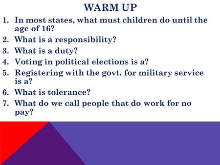 WARM UP 1.In most states, what must children do until the age of 16? 2.What is a responsibility? 3.What is a duty? 4.Voting in political elections is a?