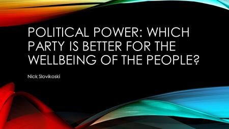 POLITICAL POWER: WHICH PARTY IS BETTER FOR THE WELLBEING OF THE PEOPLE? Nick Slovikoski.