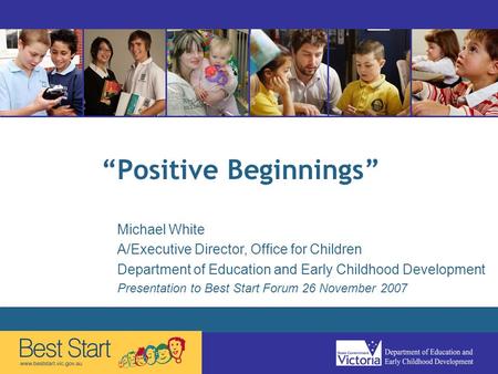 “Positive Beginnings” Michael White A/Executive Director, Office for Children Department of Education and Early Childhood Development Presentation to Best.