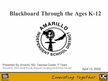 Blackboard Through the Ages K-12 Presented By: Amarillo ISD, Tascosa Cluster IT Team Donna K. Hill, Dirk Funk, Donna Langley and Niels Nevad April 13,
