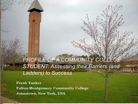 PROFILE OF A COMMUNITY COLLEGE STUDENT: Assessing their Barriers (and Ladders) to Success Frank Yunker Fulton-Montgomery Community College Johnstown, New.