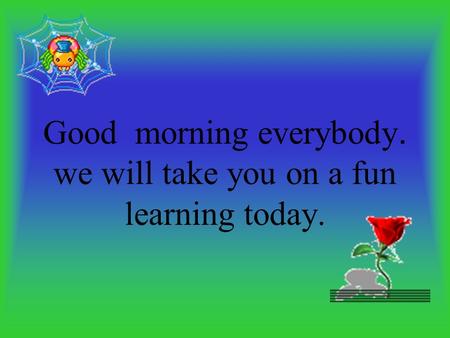 Good morning everybody. we will take you on a fun learning today.