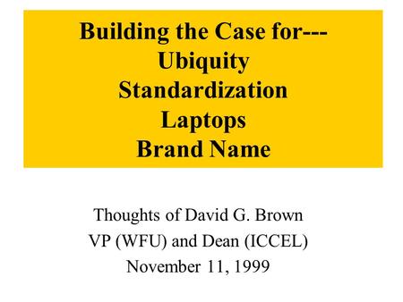 Building the Case for--- Ubiquity Standardization Laptops Brand Name Thoughts of David G. Brown VP (WFU) and Dean (ICCEL) November 11, 1999.