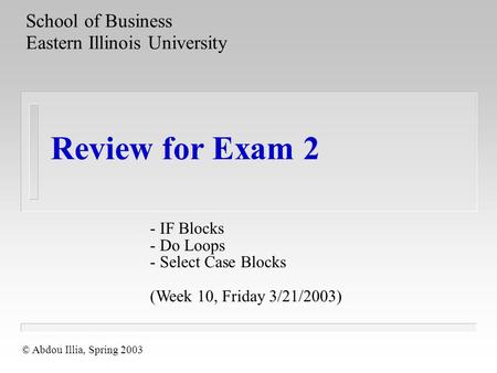 Review for Exam 2 School of Business Eastern Illinois University © Abdou Illia, Spring 2003 (Week 10, Friday 3/21/2003) - IF Blocks - Do Loops - Select.