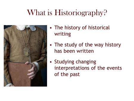 What is Historiography? The history of historical writing The study of the way history has been written Studying changing interpretations of the events.
