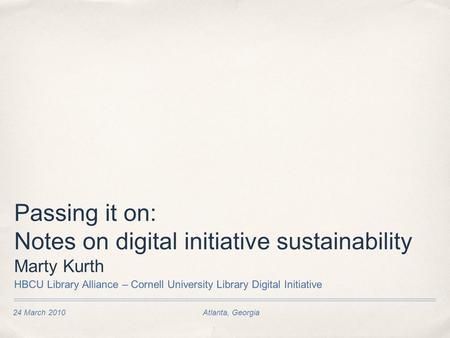 24 March 2010Atlanta, Georgia Passing it on: Notes on digital initiative sustainability Marty Kurth HBCU Library Alliance – Cornell University Library.