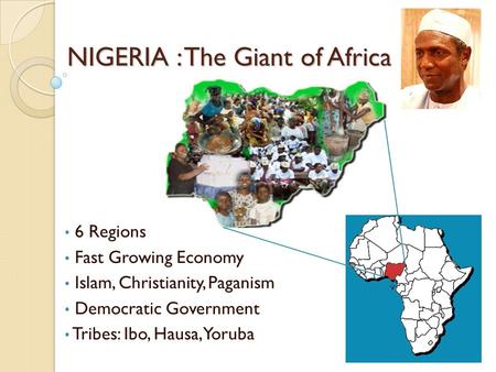 NIGERIA : The Giant of Africa 6 Regions Fast Growing Economy Islam, Christianity, Paganism Democratic Government Tribes: Ibo, Hausa, Yoruba.
