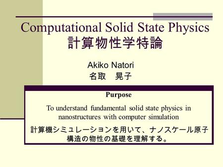 Computational Solid State Physics 計算物性学特論 Akiko Natori 名取 晃子 Purpose To understand fundamental solid state physics in nanostructures with computer simulation.