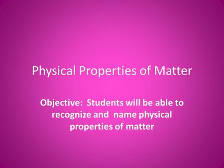 Physical Properties of Matter Objective: Students will be able to recognize and name physical properties of matter.