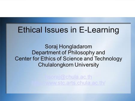 Ethical Issues in E-Learning Soraj Hongladarom Department of Philosophy and Center for Ethics of Science and Technology Chulalongkorn University