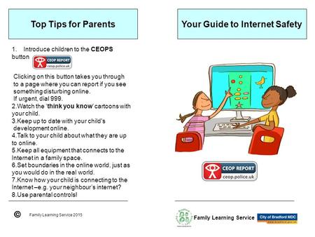 Your Guide to Internet Safety Family Learning Service 2015 Family Learning Service Top Tips for Parents 1.Introduce children to the CEOPS button Clicking.