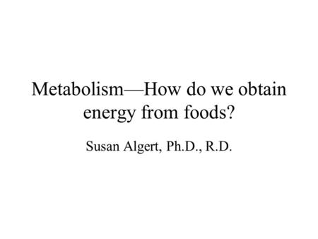 Metabolism—How do we obtain energy from foods? Susan Algert, Ph.D., R.D.