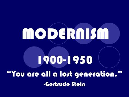 MODERNISM 1900-1950 “You are all a lost generation.” -Gertrude Stein.