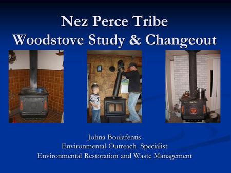 Nez Perce Tribe Woodstove Study & Changeout Johna Boulafentis Environmental Outreach Specialist Environmental Restoration and Waste Management.
