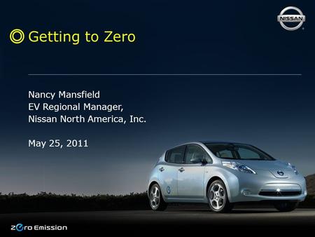 Getting to Zero Nancy Mansfield EV Regional Manager, Nissan North America, Inc. May 25, 2011.