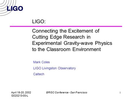 April 18-20, 2002 G020213-00-L BRISC Conference - San Francisco1 LIGO: Connecting the Excitement of Cutting Edge Research in Experimental Gravity-wave.