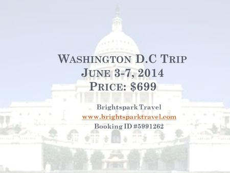 W ASHINGTON D.C T RIP J UNE 3-7, 2014 P RICE : $699 Brightspark Travel www.brightsparktravel.com Booking ID #5991262.
