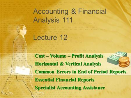 Accounting & Financial Analysis 111 Lecture 12 Cost – Volume – Profit Analysis Horizontal & Vertical Analysis Common Errors in End of Period Reports Essential.