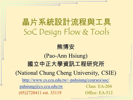 晶片系統設計流程與工具 SoC Design Flow & Tools 熊博安 (Pao-Ann Hsiung) 國立中正大學資訊工程研究所 (National Chung Cheng University, CSIE)