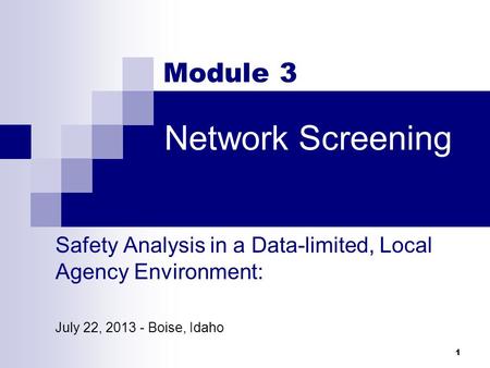 Network Screening 1 Module 3 Safety Analysis in a Data-limited, Local Agency Environment: July 22, 2013 - Boise, Idaho.