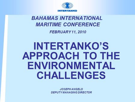 BAHAMAS INTERNATIONAL MARITIME CONFERENCE FEBRUARY 11, 2010 INTERTANKO’S APPROACH TO THE ENVIRONMENTAL CHALLENGES JOSEPH ANGELO DEPUTY MANAGING DIRECTOR.