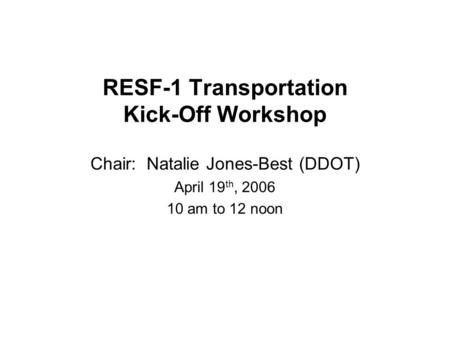 RESF-1 Transportation Kick-Off Workshop Chair: Natalie Jones-Best (DDOT) April 19 th, 2006 10 am to 12 noon.