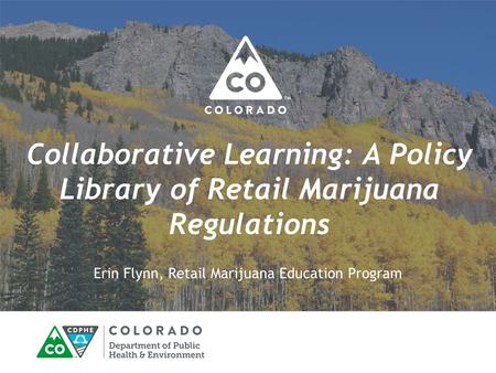 Collaborative Learning: A Policy Library of Retail Marijuana Regulations Erin Flynn, Retail Marijuana Education Program.